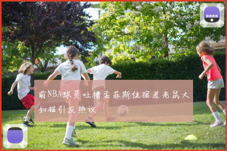 前NBA球员吐槽孟菲斯住宿差老鼠大如猫引发热议