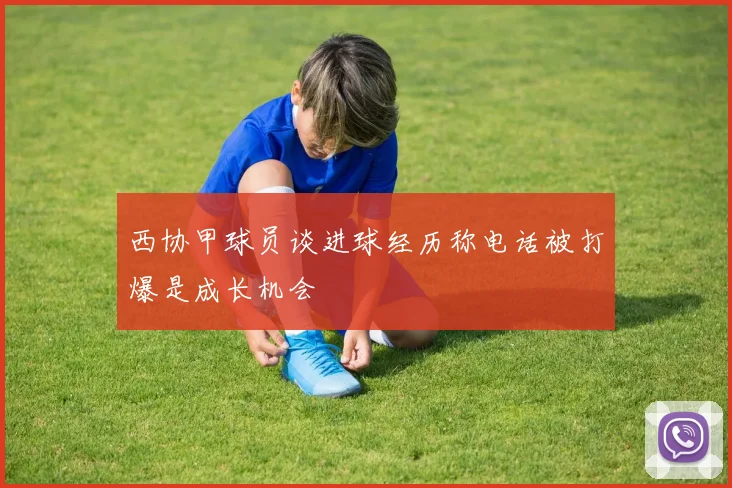 西协甲球员谈进球经历称电话被打爆是成长机会