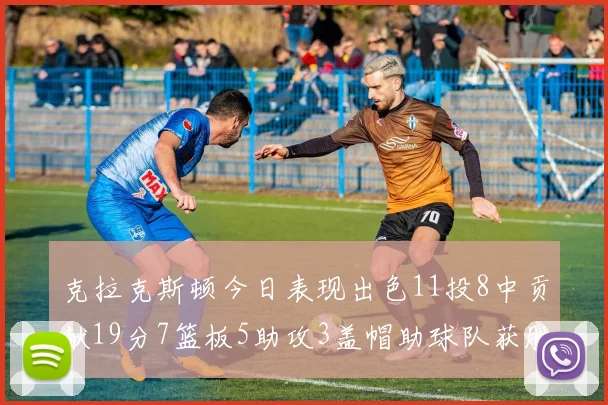克拉克斯顿今日表现出色11投8中贡献19分7篮板5助攻3盖帽助球队获胜