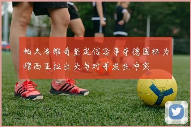 帕夫洛维奇坚定信念争夺德国杯为穆西亚拉出头与对手发生冲突