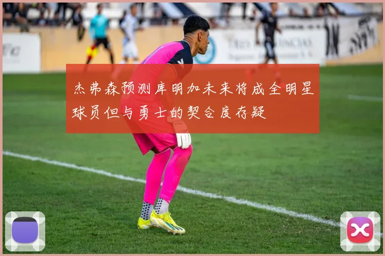 杰弗森预测库明加未来将成全明星球员但与勇士的契合度存疑