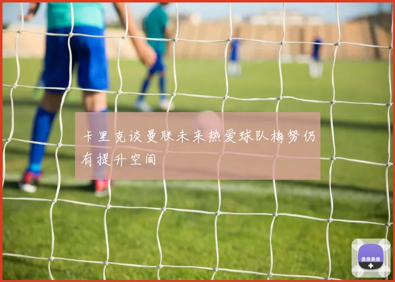 卡里克谈曼联未来热爱球队梅努仍有提升空间