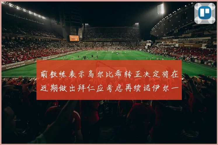 前教练表示乌尔比希转正决定将在近期做出拜仁应考虑再续诺伊尔一年合同