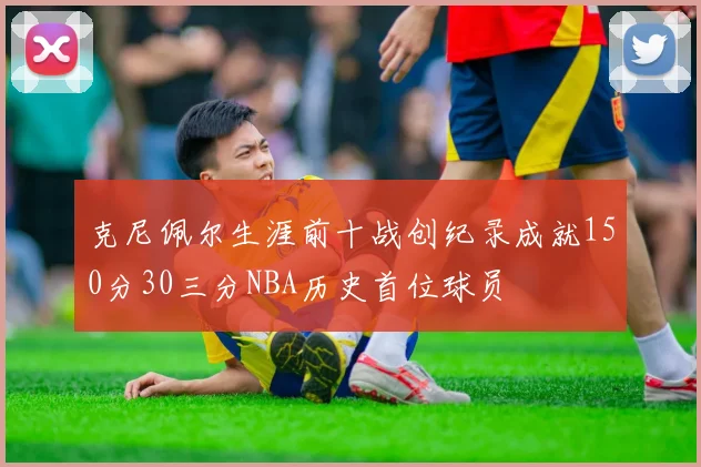 克尼佩尔生涯前十战创纪录成就150分30三分NBA历史首位球员