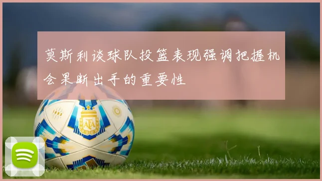 莫斯利谈球队投篮表现强调把握机会果断出手的重要性