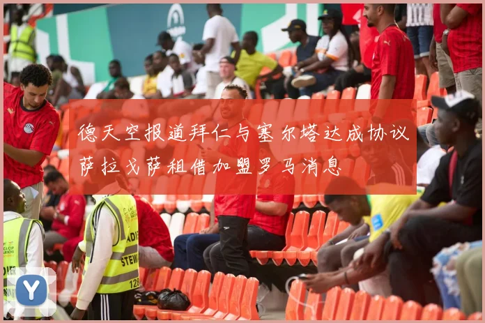 德天空报道拜仁与塞尔塔达成协议萨拉戈萨租借加盟罗马消息