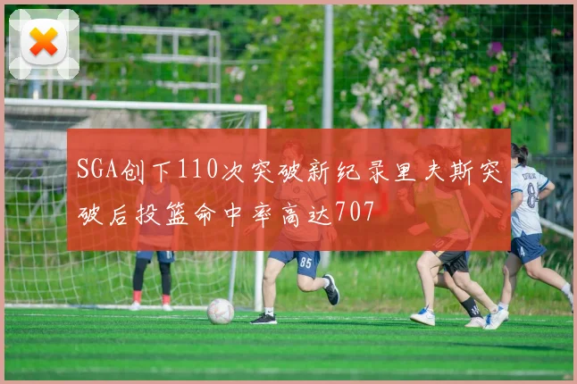 SGA创下110次突破新纪录里夫斯突破后投篮命中率高达707