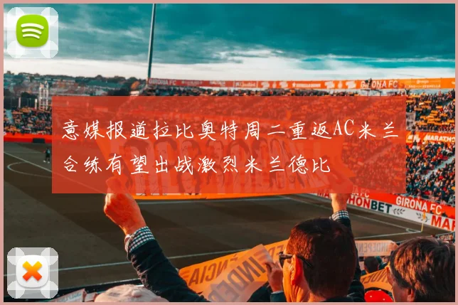 意媒报道拉比奥特周二重返AC米兰合练有望出战激烈米兰德比