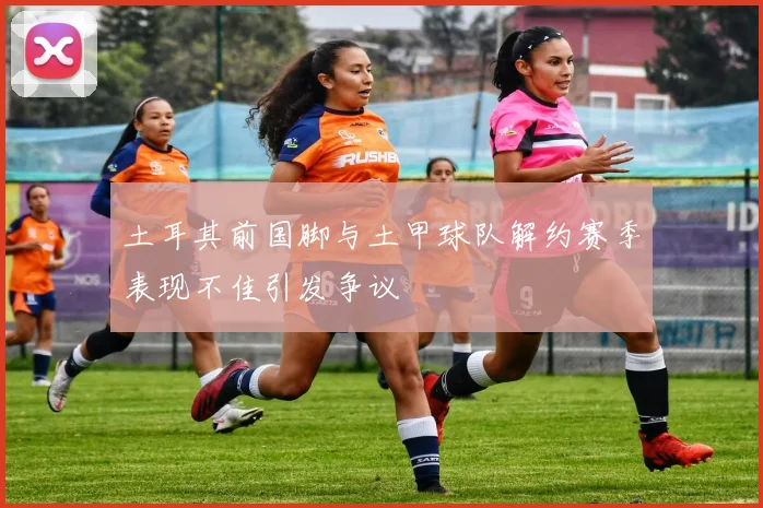 土耳其前国脚与土甲球队解约赛季表现不佳引发争议