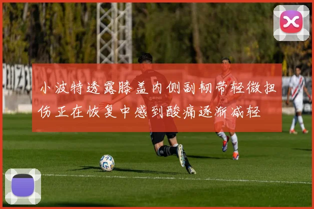 小波特透露膝盖内侧副韧带轻微扭伤正在恢复中感到酸痛逐渐减轻