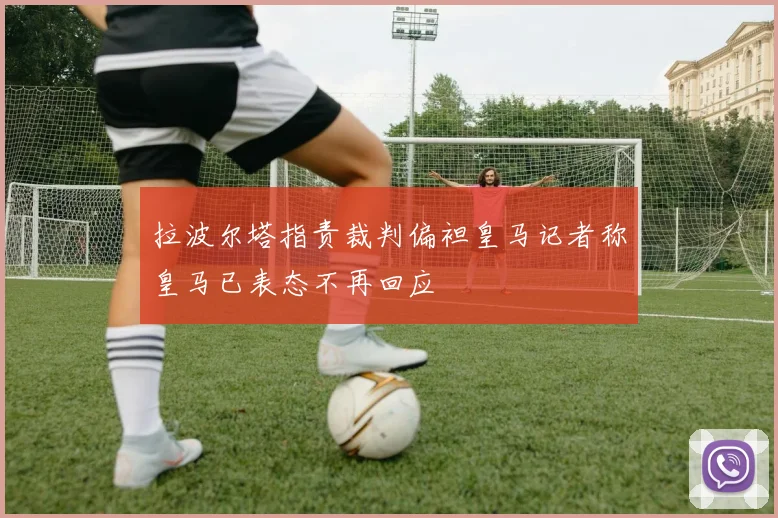 拉波尔塔指责裁判偏袒皇马记者称皇马已表态不再回应