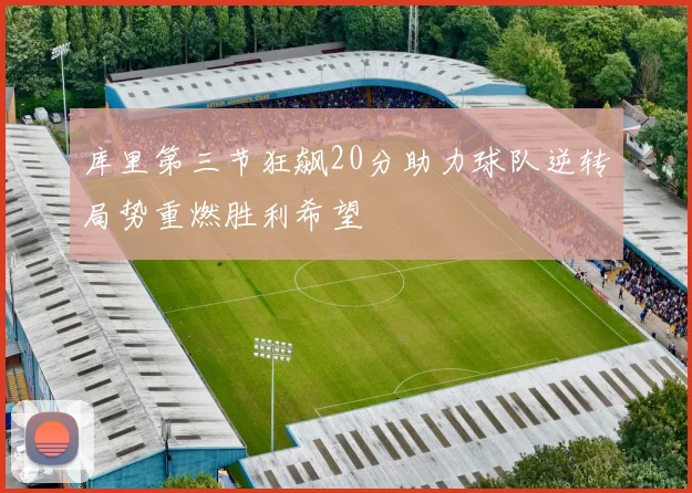 库里第三节狂飙20分助力球队逆转局势重燃胜利希望