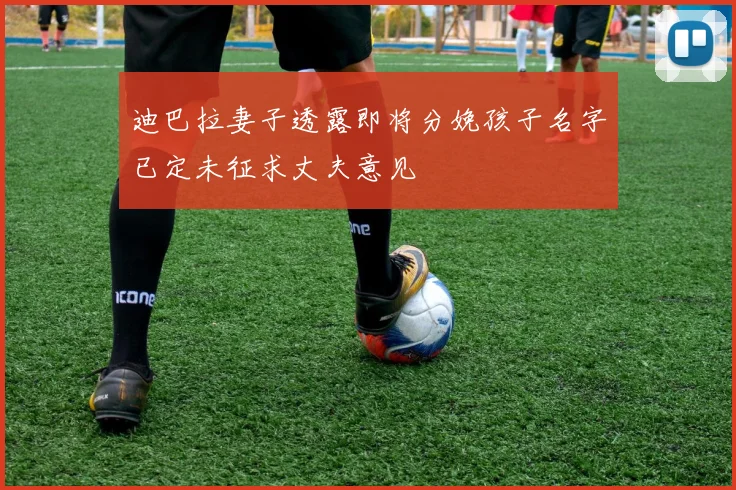 迪巴拉妻子透露即将分娩孩子名字已定未征求丈夫意见