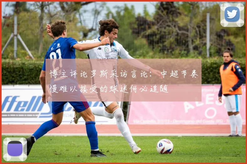 博主评论罗斯采访言论：中超节奏慢难以接受的球迷何必追随