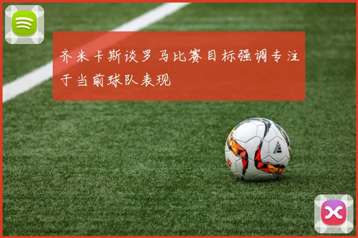 齐米卡斯谈罗马比赛目标强调专注于当前球队表现