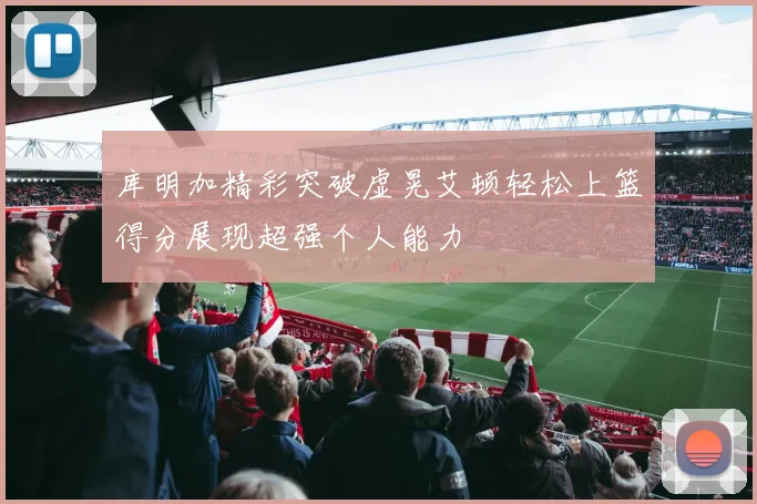 库明加精彩突破虚晃艾顿轻松上篮得分展现超强个人能力