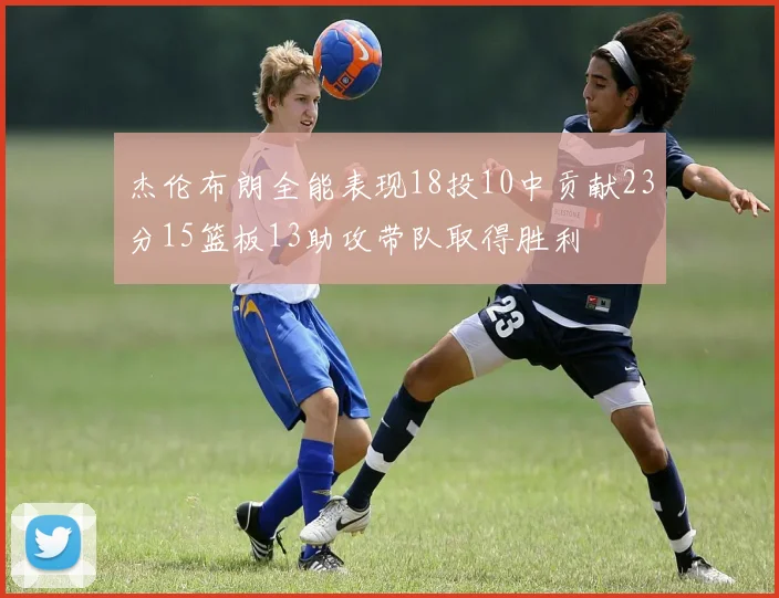杰伦布朗全能表现18投10中贡献23分15篮板13助攻带队取得胜利
