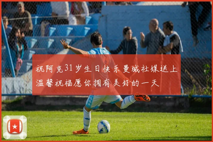 祝阿克31岁生日快乐曼城社媒送上温馨祝福愿你拥有美好的一天