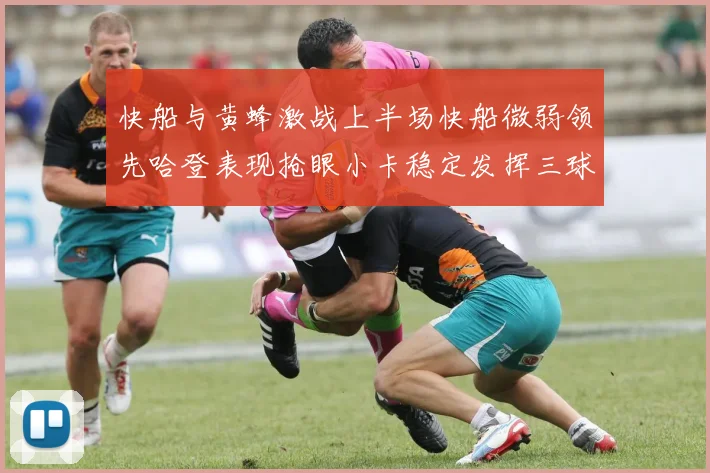 快船与黄蜂激战上半场快船微弱领先哈登表现抢眼小卡稳定发挥三球状态起伏