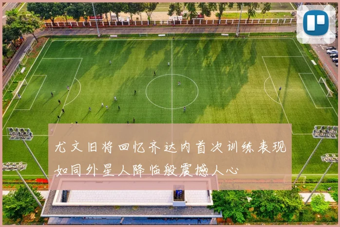 尤文旧将回忆齐达内首次训练表现如同外星人降临般震撼人心