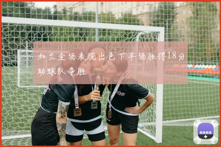 加兰全场表现出色下半场独得18分助球队争胜