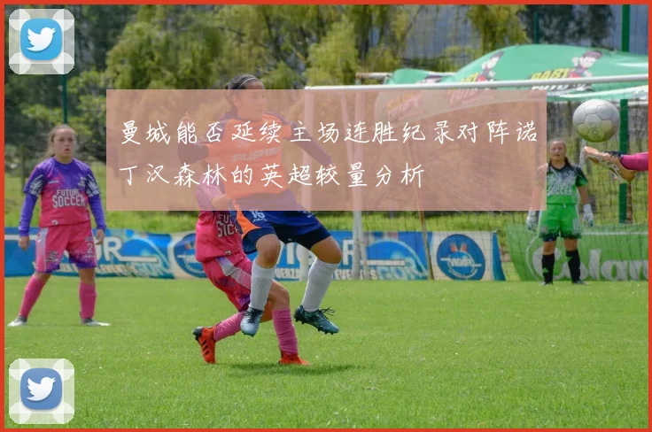 曼城能否延续主场连胜纪录对阵诺丁汉森林的英超较量分析