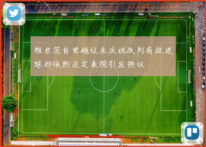 维尔茨自觉越位未庆祝改判有效进球却依然淡定表现引发热议