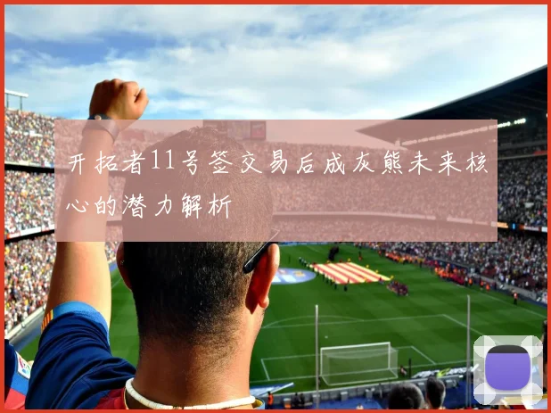 开拓者11号签交易后成灰熊未来核心的潜力解析