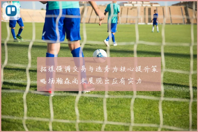 拓媒强调交易与选秀为核心提升策略杨瀚森尚未展现出应有实力