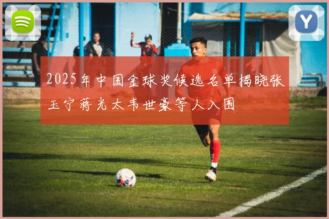 2025年中国金球奖候选名单揭晓张玉宁蒋光太韦世豪等人入围
