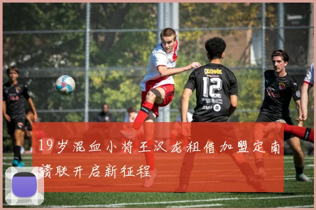 19岁混血小将王汉龙租借加盟定南赣联开启新征程