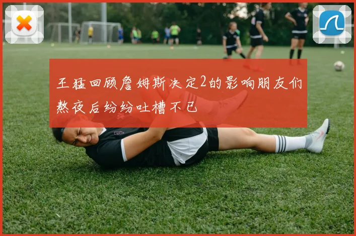 王猛回顾詹姆斯决定2的影响朋友们熬夜后纷纷吐槽不已