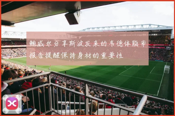 鲍威尔分享斯波发来的韦德体脂率报告提醒保持身材的重要性