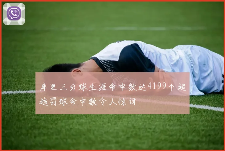 库里三分球生涯命中数达4199个超越罚球命中数令人惊讶