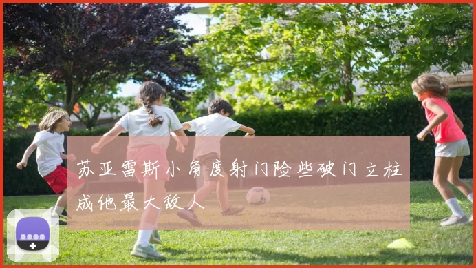 苏亚雷斯小角度射门险些破门立柱成他最大敌人