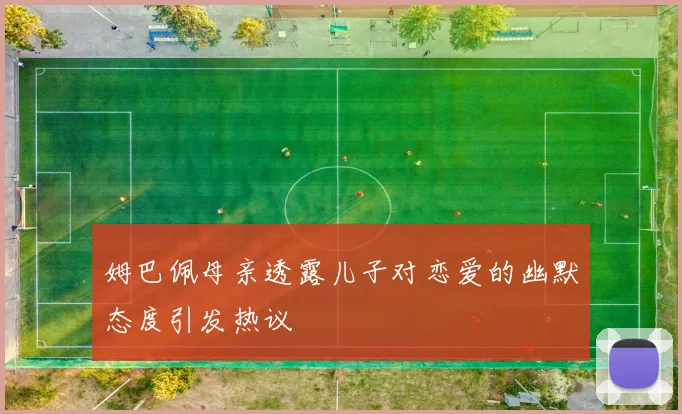 姆巴佩母亲透露儿子对恋爱的幽默态度引发热议