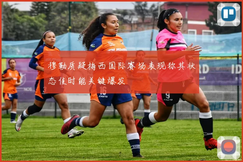 穆勒质疑梅西国际赛场表现称其状态佳时能关键爆发