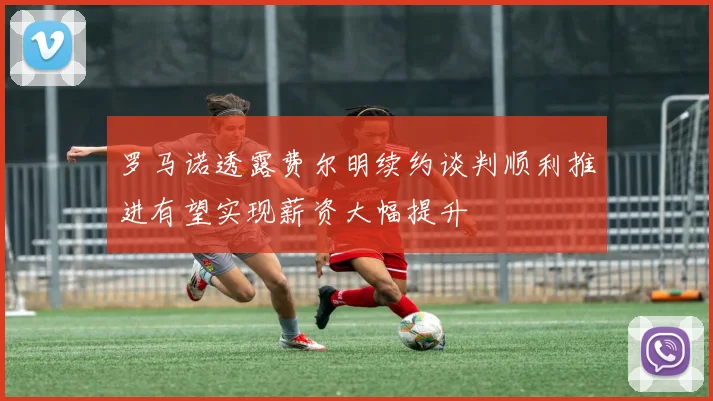 罗马诺透露费尔明续约谈判顺利推进有望实现薪资大幅提升