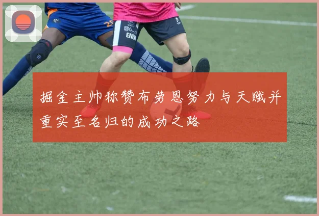 掘金主帅称赞布劳恩努力与天赋并重实至名归的成功之路