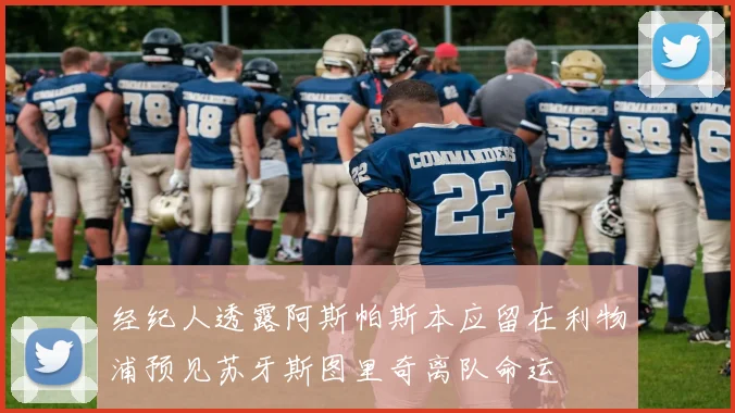 经纪人透露阿斯帕斯本应留在利物浦预见苏牙斯图里奇离队命运