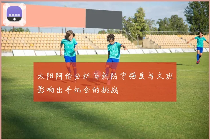 太阳阿伦分析马刺防守强度与文班影响出手机会的挑战