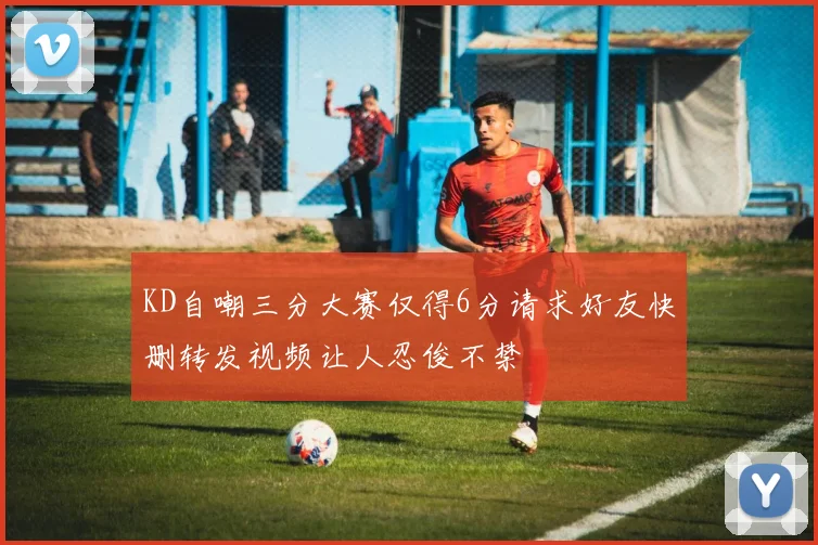 KD自嘲三分大赛仅得6分请求好友快删转发视频让人忍俊不禁