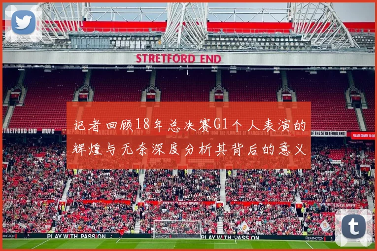 记者回顾18年总决赛G1个人表演的辉煌与无奈深度分析其背后的意义与影响