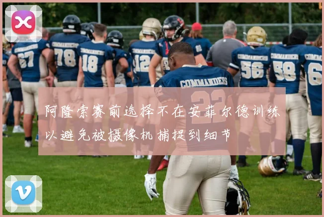 阿隆索赛前选择不在安菲尔德训练以避免被摄像机捕捉到细节