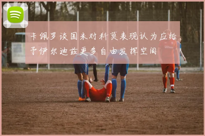 卡佩罗谈国米对科莫表现认为应给予伊尔迪兹更多自由发挥空间