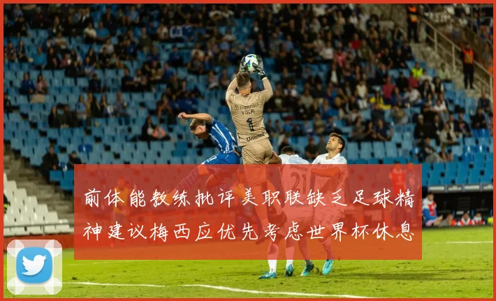 前体能教练批评美职联缺乏足球精神建议梅西应优先考虑世界杯休息